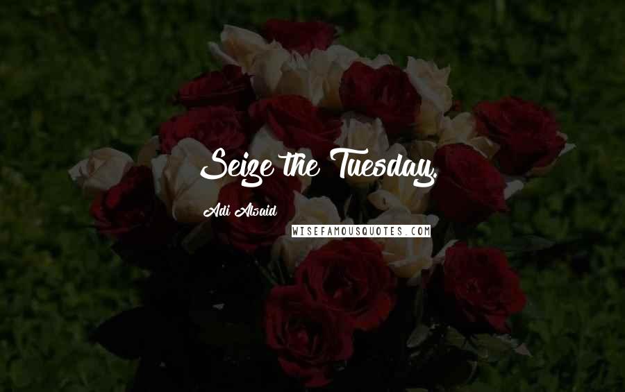 Adi Alsaid Quotes: Seize the Tuesday.