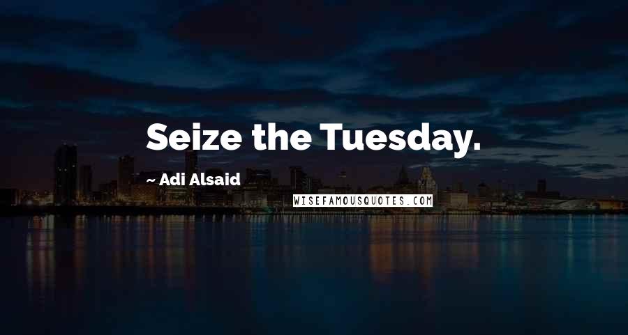 Adi Alsaid Quotes: Seize the Tuesday.