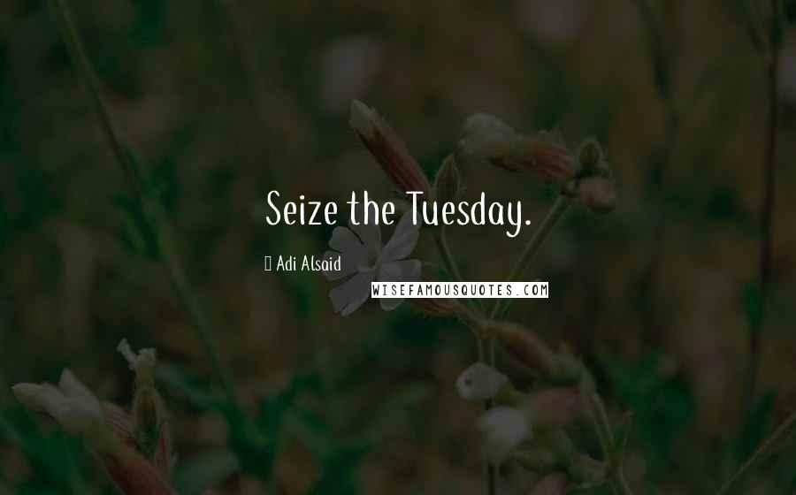 Adi Alsaid Quotes: Seize the Tuesday.