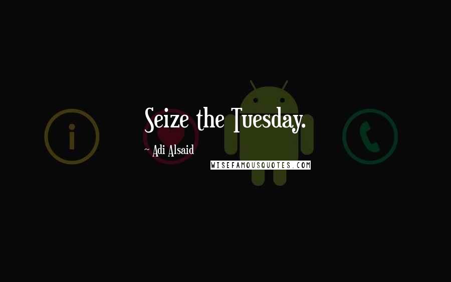 Adi Alsaid Quotes: Seize the Tuesday.