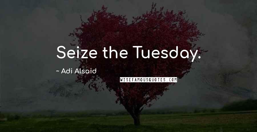 Adi Alsaid Quotes: Seize the Tuesday.