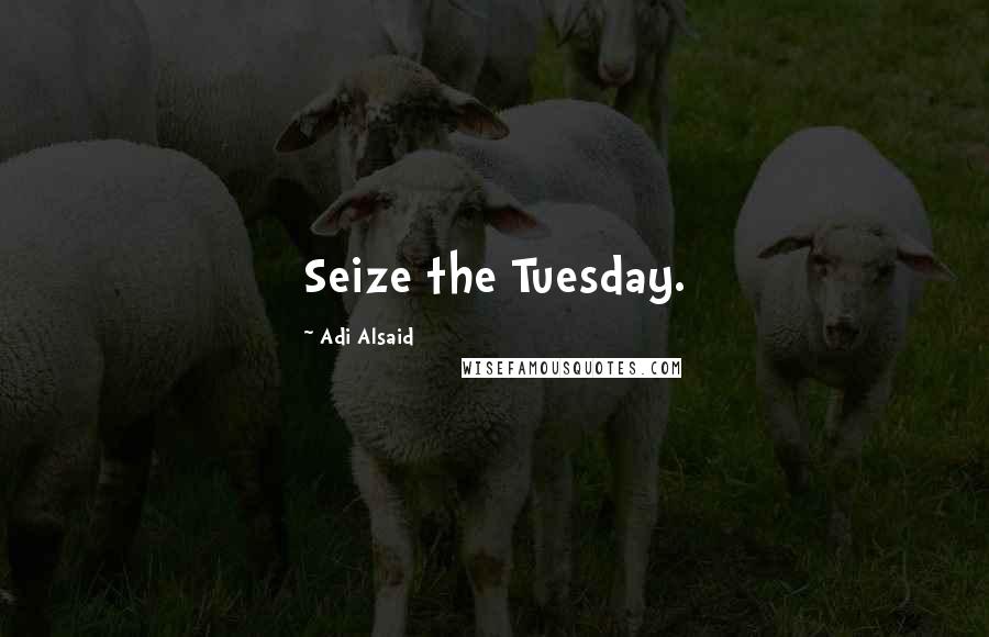 Adi Alsaid Quotes: Seize the Tuesday.