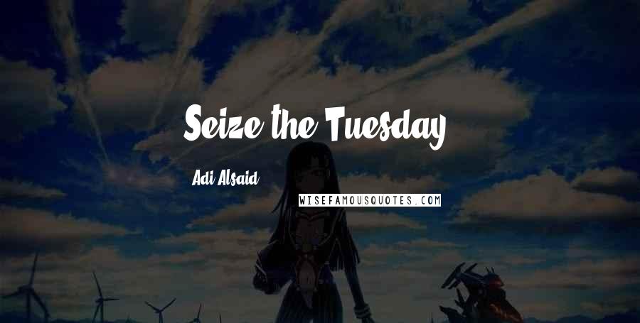 Adi Alsaid Quotes: Seize the Tuesday.