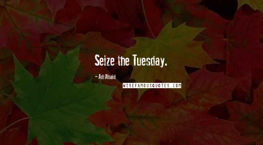 Adi Alsaid Quotes: Seize the Tuesday.