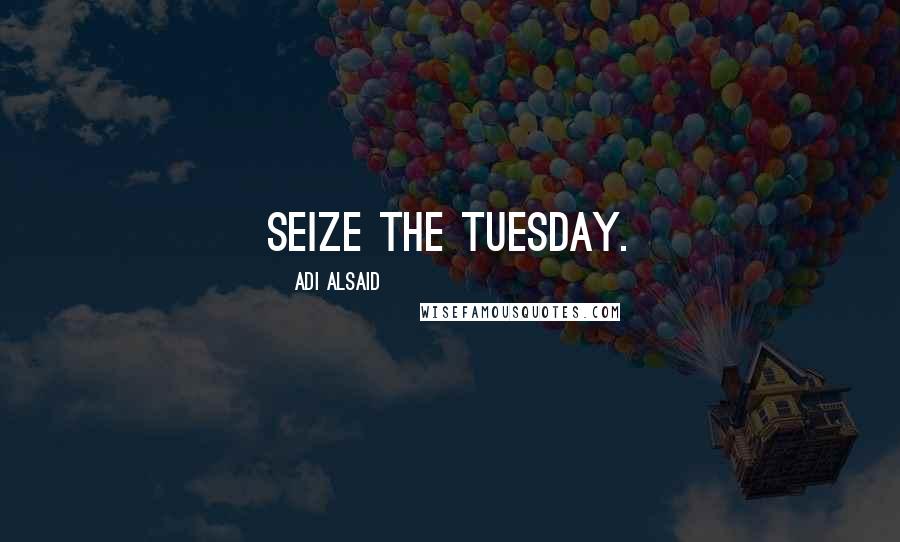 Adi Alsaid Quotes: Seize the Tuesday.