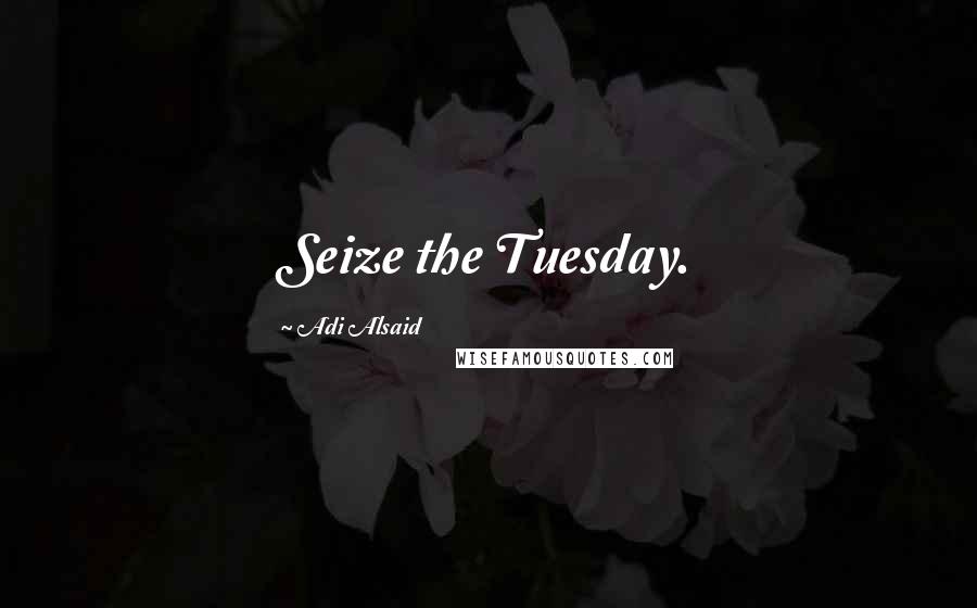 Adi Alsaid Quotes: Seize the Tuesday.