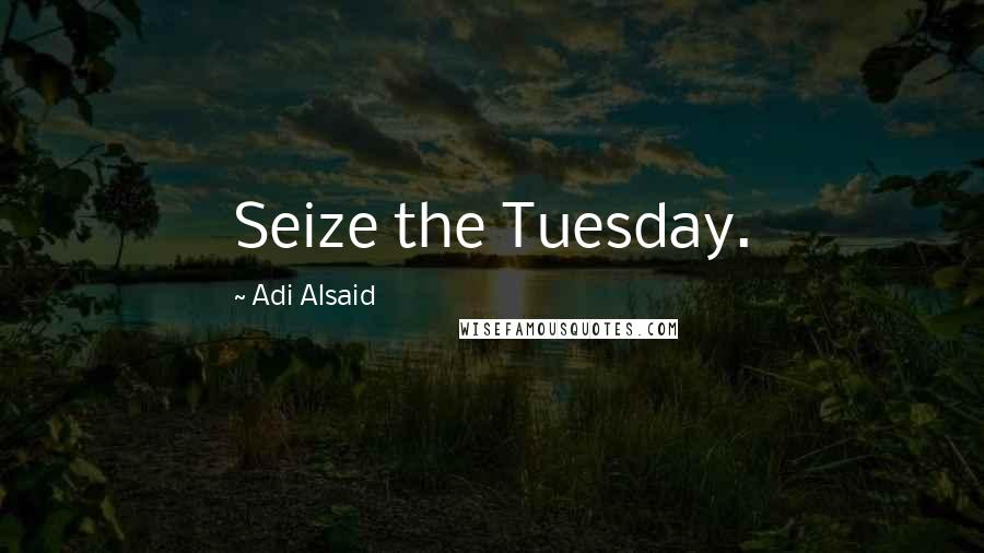 Adi Alsaid Quotes: Seize the Tuesday.