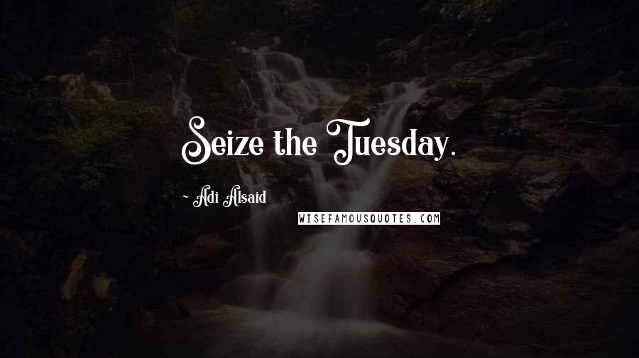 Adi Alsaid Quotes: Seize the Tuesday.