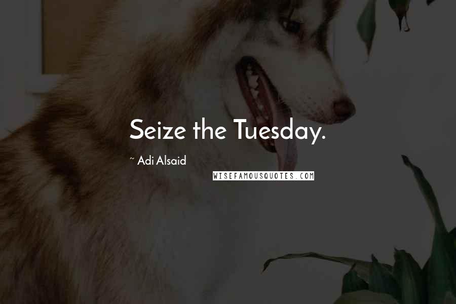 Adi Alsaid Quotes: Seize the Tuesday.