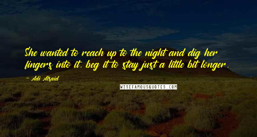 Adi Alsaid Quotes: She wanted to reach up to the night and dig her fingers into it, beg it to stay just a little bit longer.