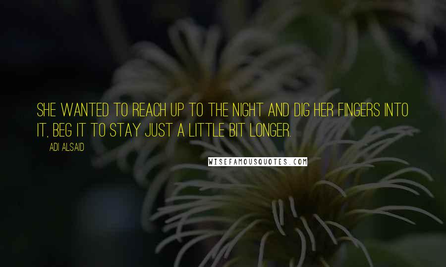 Adi Alsaid Quotes: She wanted to reach up to the night and dig her fingers into it, beg it to stay just a little bit longer.