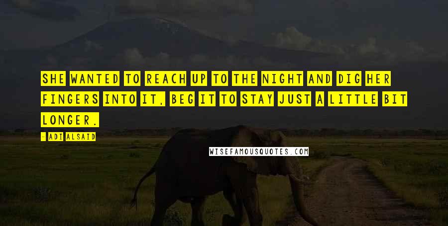 Adi Alsaid Quotes: She wanted to reach up to the night and dig her fingers into it, beg it to stay just a little bit longer.
