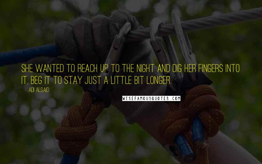 Adi Alsaid Quotes: She wanted to reach up to the night and dig her fingers into it, beg it to stay just a little bit longer.