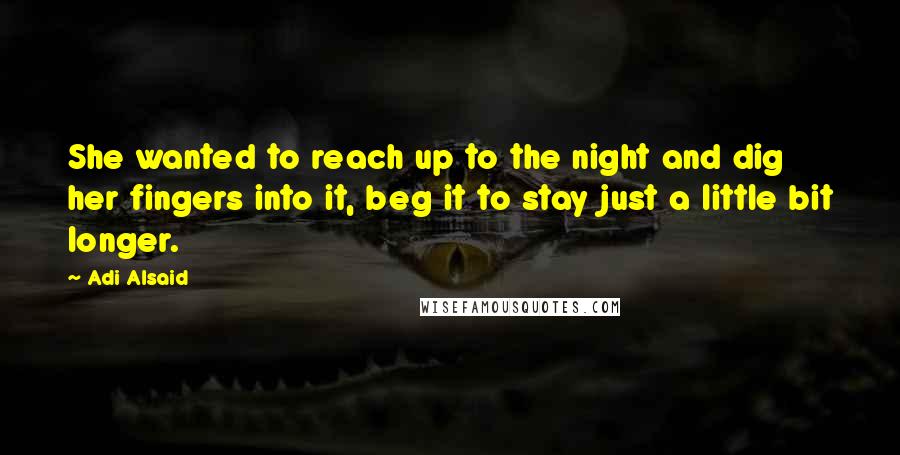 Adi Alsaid Quotes: She wanted to reach up to the night and dig her fingers into it, beg it to stay just a little bit longer.