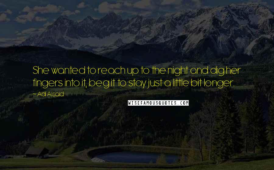 Adi Alsaid Quotes: She wanted to reach up to the night and dig her fingers into it, beg it to stay just a little bit longer.