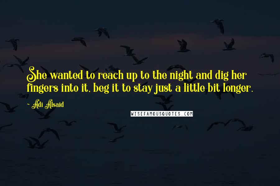 Adi Alsaid Quotes: She wanted to reach up to the night and dig her fingers into it, beg it to stay just a little bit longer.
