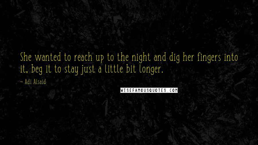 Adi Alsaid Quotes: She wanted to reach up to the night and dig her fingers into it, beg it to stay just a little bit longer.