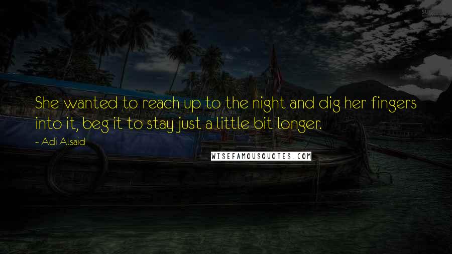 Adi Alsaid Quotes: She wanted to reach up to the night and dig her fingers into it, beg it to stay just a little bit longer.