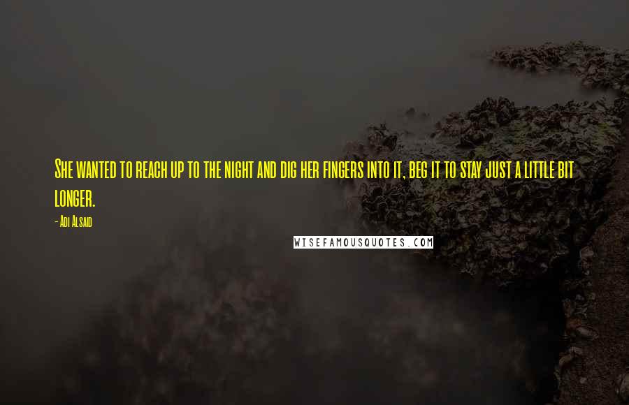 Adi Alsaid Quotes: She wanted to reach up to the night and dig her fingers into it, beg it to stay just a little bit longer.