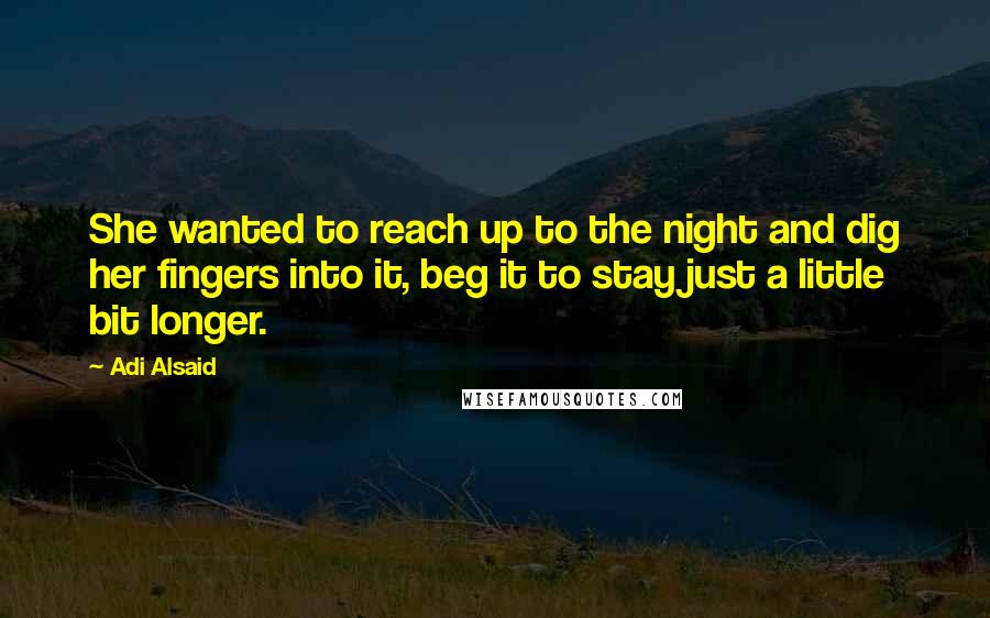 Adi Alsaid Quotes: She wanted to reach up to the night and dig her fingers into it, beg it to stay just a little bit longer.