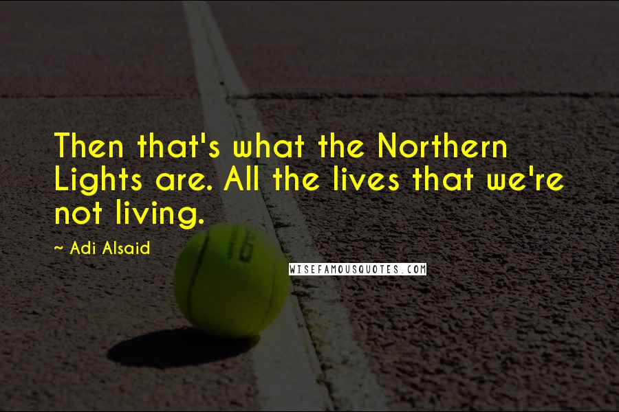 Adi Alsaid Quotes: Then that's what the Northern Lights are. All the lives that we're not living.