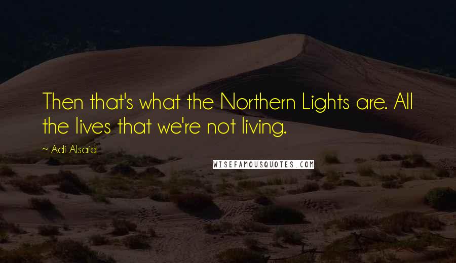 Adi Alsaid Quotes: Then that's what the Northern Lights are. All the lives that we're not living.