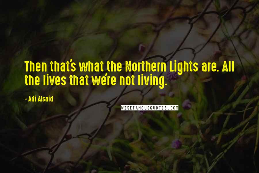 Adi Alsaid Quotes: Then that's what the Northern Lights are. All the lives that we're not living.