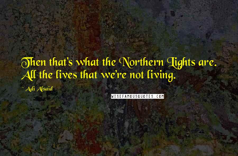 Adi Alsaid Quotes: Then that's what the Northern Lights are. All the lives that we're not living.