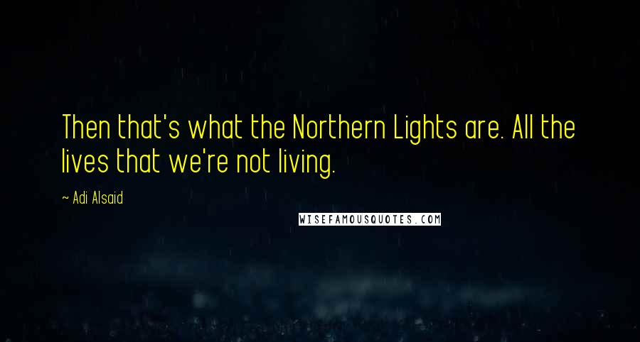 Adi Alsaid Quotes: Then that's what the Northern Lights are. All the lives that we're not living.