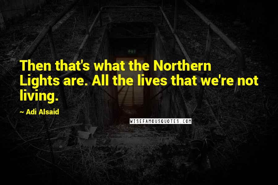 Adi Alsaid Quotes: Then that's what the Northern Lights are. All the lives that we're not living.