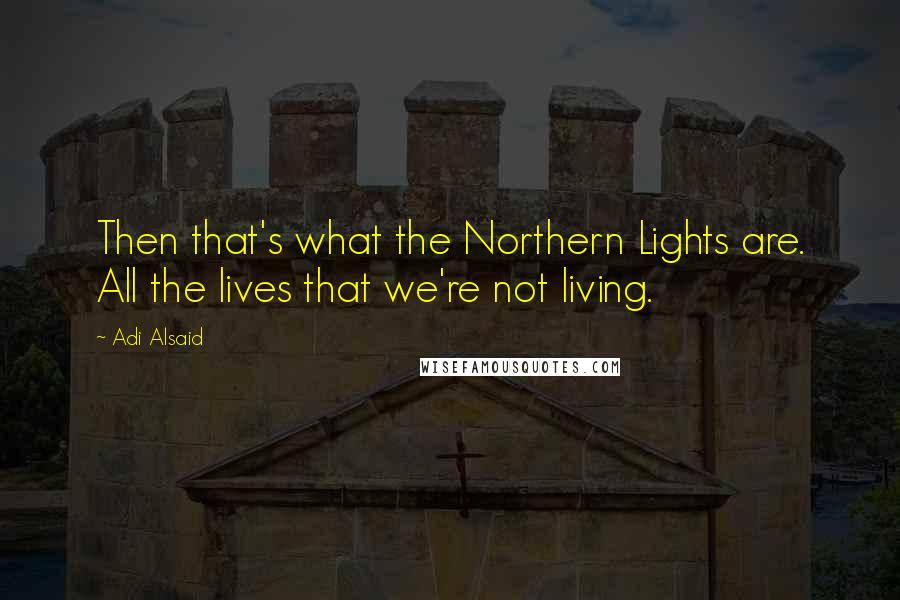 Adi Alsaid Quotes: Then that's what the Northern Lights are. All the lives that we're not living.