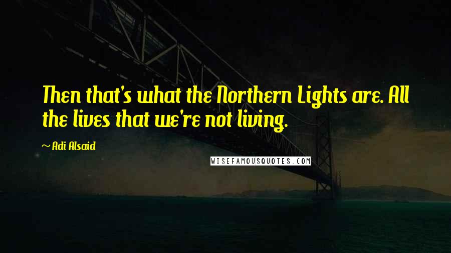 Adi Alsaid Quotes: Then that's what the Northern Lights are. All the lives that we're not living.