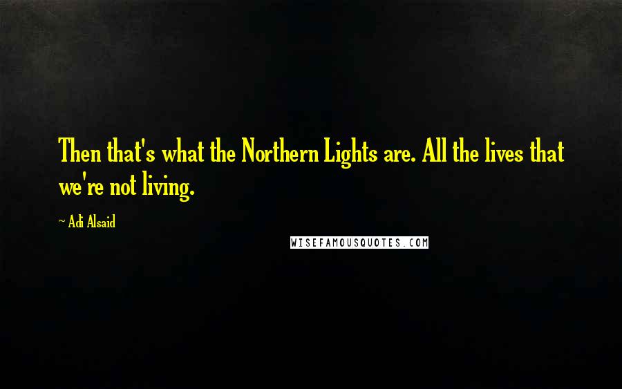 Adi Alsaid Quotes: Then that's what the Northern Lights are. All the lives that we're not living.