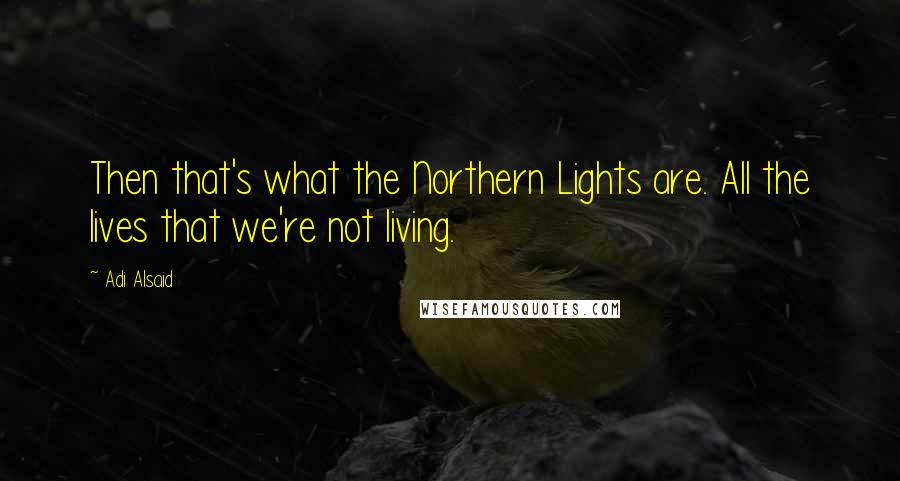 Adi Alsaid Quotes: Then that's what the Northern Lights are. All the lives that we're not living.