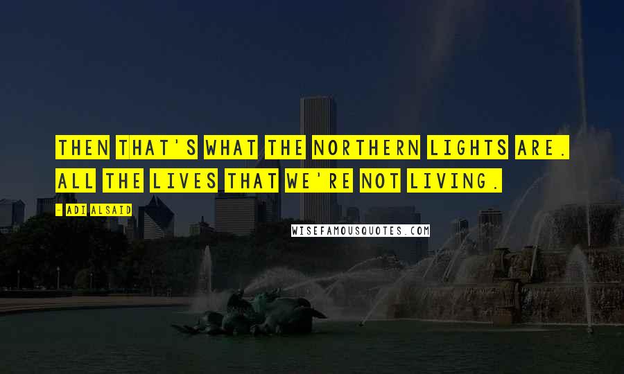 Adi Alsaid Quotes: Then that's what the Northern Lights are. All the lives that we're not living.