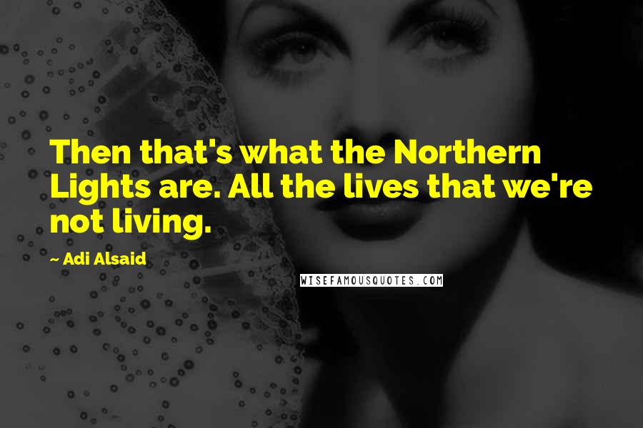 Adi Alsaid Quotes: Then that's what the Northern Lights are. All the lives that we're not living.