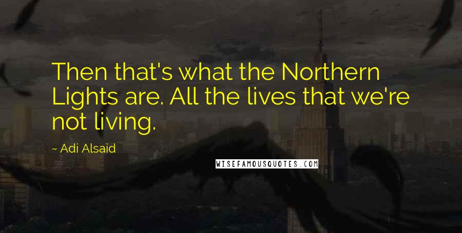 Adi Alsaid Quotes: Then that's what the Northern Lights are. All the lives that we're not living.