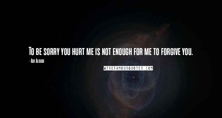 Adi Alsaid Quotes: To be sorry you hurt me is not enough for me to forgive you.