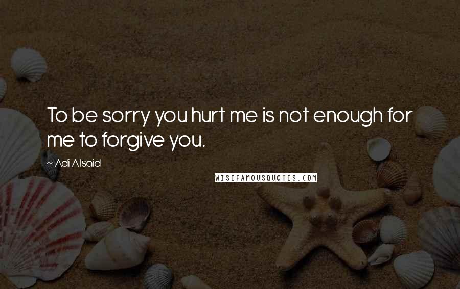 Adi Alsaid Quotes: To be sorry you hurt me is not enough for me to forgive you.