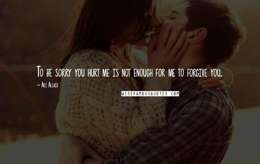 Adi Alsaid Quotes: To be sorry you hurt me is not enough for me to forgive you.