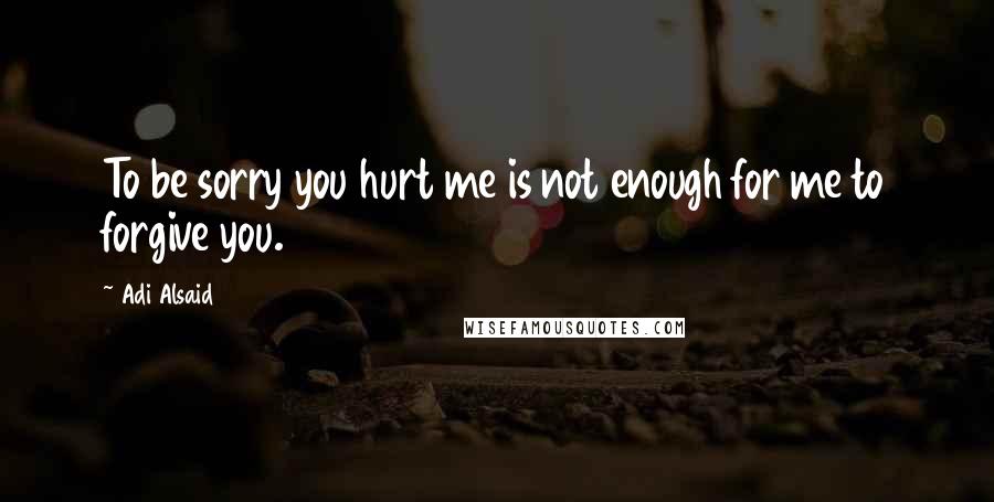 Adi Alsaid Quotes: To be sorry you hurt me is not enough for me to forgive you.