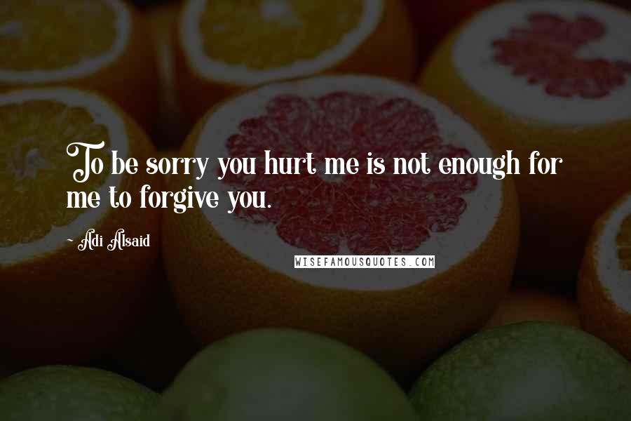 Adi Alsaid Quotes: To be sorry you hurt me is not enough for me to forgive you.
