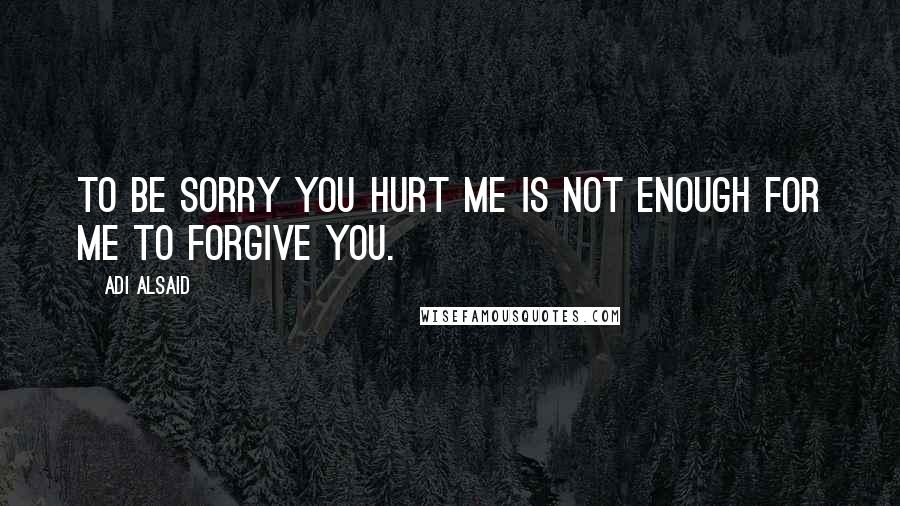 Adi Alsaid Quotes: To be sorry you hurt me is not enough for me to forgive you.