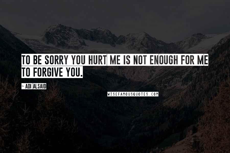 Adi Alsaid Quotes: To be sorry you hurt me is not enough for me to forgive you.