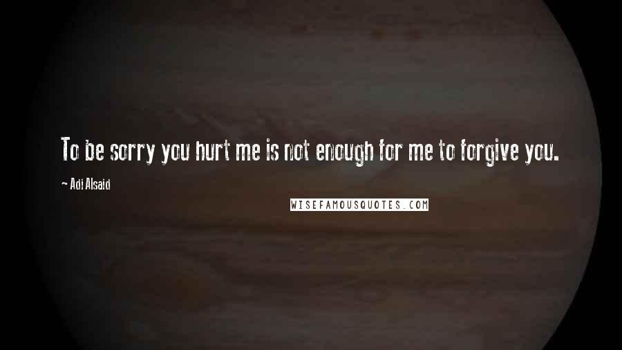 Adi Alsaid Quotes: To be sorry you hurt me is not enough for me to forgive you.