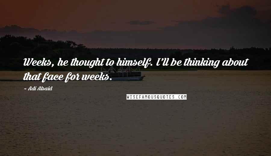 Adi Alsaid Quotes: Weeks, he thought to himself. I'll be thinking about that face for weeks.