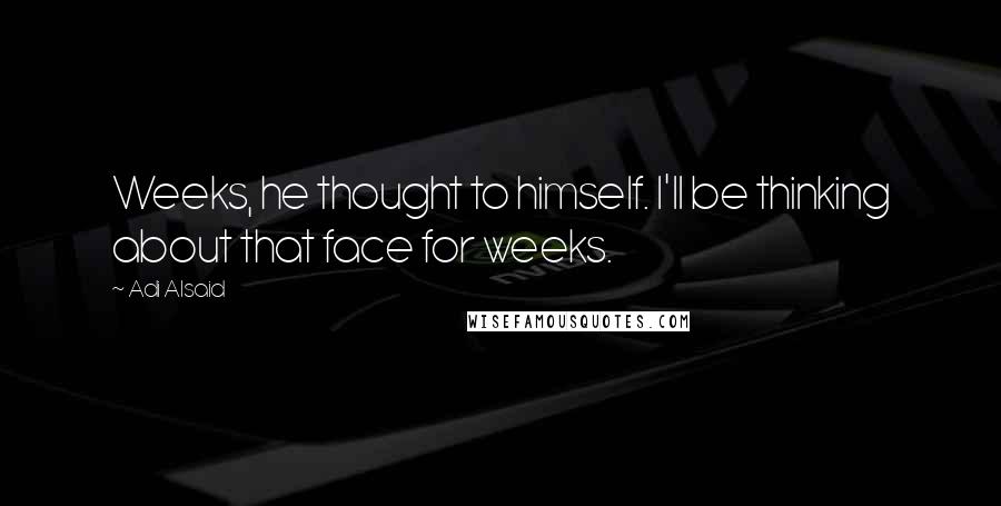 Adi Alsaid Quotes: Weeks, he thought to himself. I'll be thinking about that face for weeks.