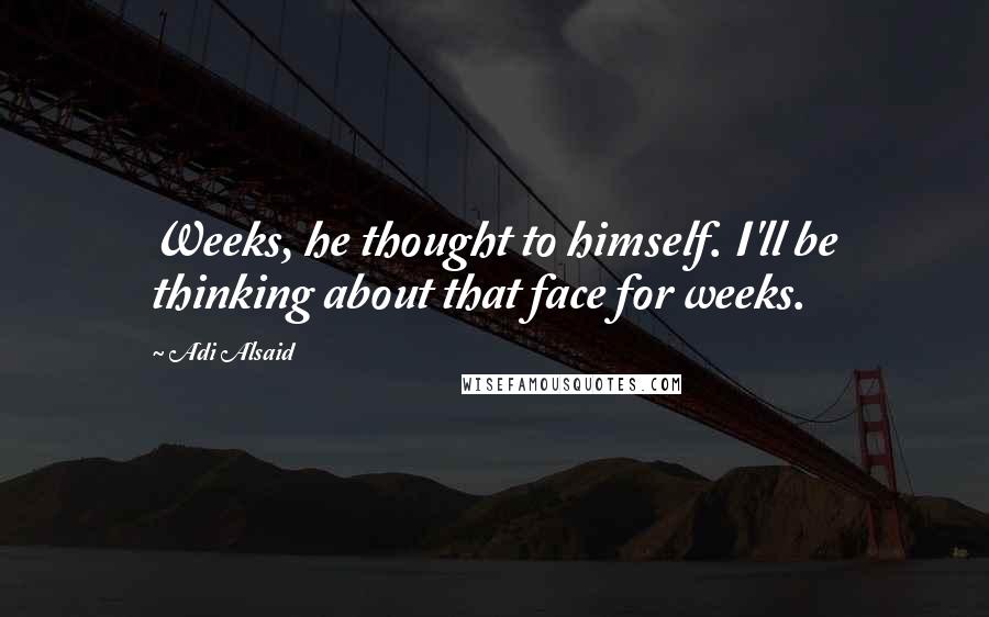 Adi Alsaid Quotes: Weeks, he thought to himself. I'll be thinking about that face for weeks.