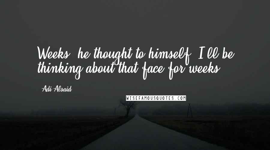 Adi Alsaid Quotes: Weeks, he thought to himself. I'll be thinking about that face for weeks.
