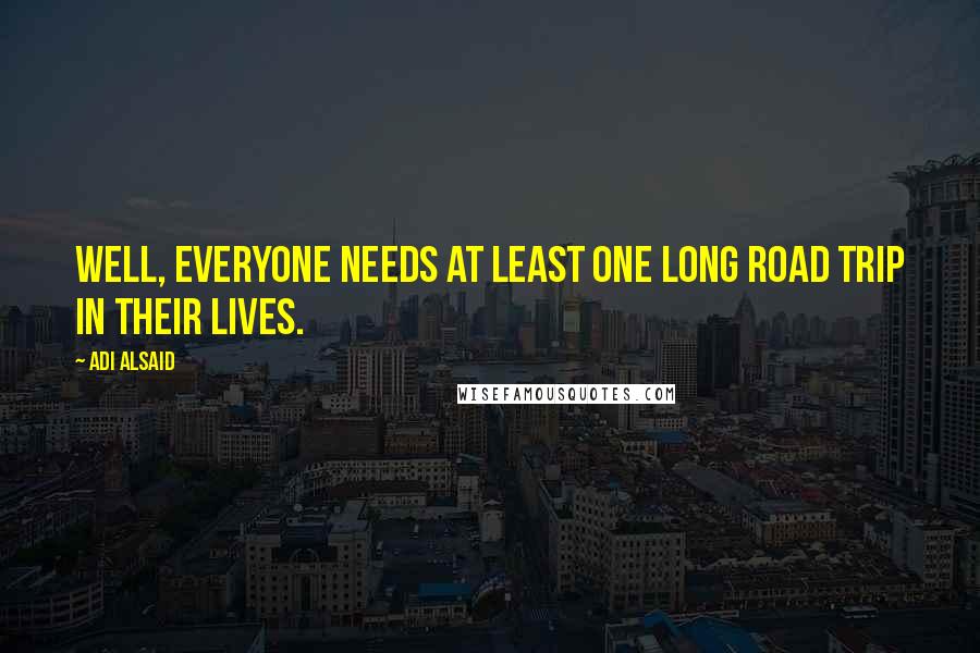 Adi Alsaid Quotes: Well, everyone needs at least one long road trip in their lives.
